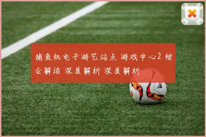 捕鱼机电子游艺站点 游戏中心2 综合解读 深度解析 深度解析