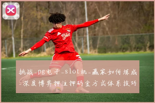 挑战_pg电子_slot机_赢家如何炼成_深度博弈押注押码金方式体系技巧与危机管控
