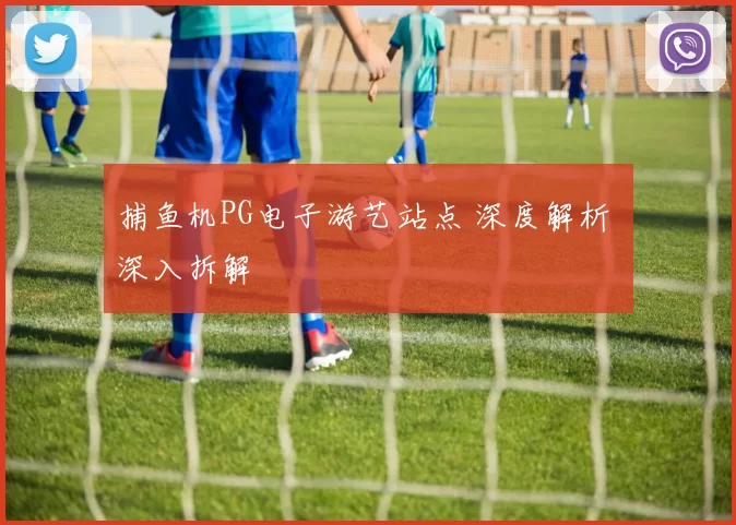 捕鱼机PG电子游艺站点 深度解析 深入拆解