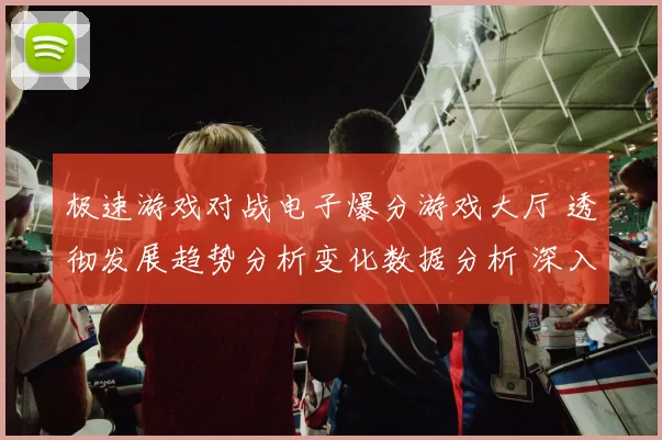 极速游戏对战电子爆分游戏大厅 透彻发展趋势分析变化数据分析 深入分析