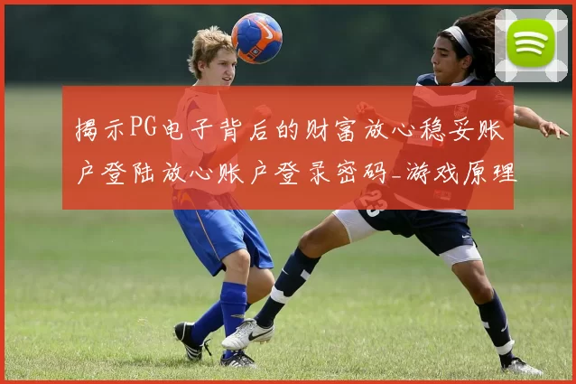 揭示PG电子背后的财富放心稳妥账户登陆放心账户登录密码_游戏原理与赢取押注玩法技巧详细拆解