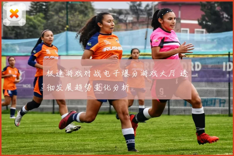 极速游戏对战电子爆分游戏大厅 透彻发展趋势变化分析