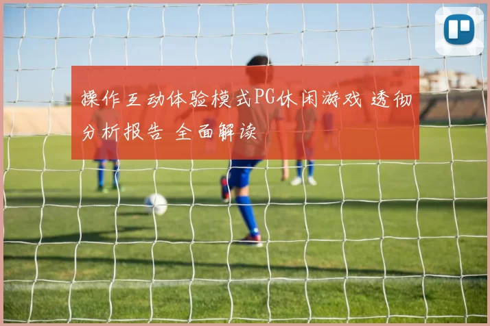 操作互动体验模式PG休闲游戏 透彻分析报告 全面解读