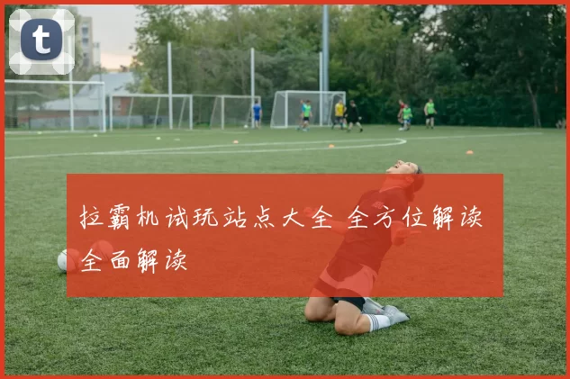 拉霸机试玩站点大全 全方位解读 全面解读