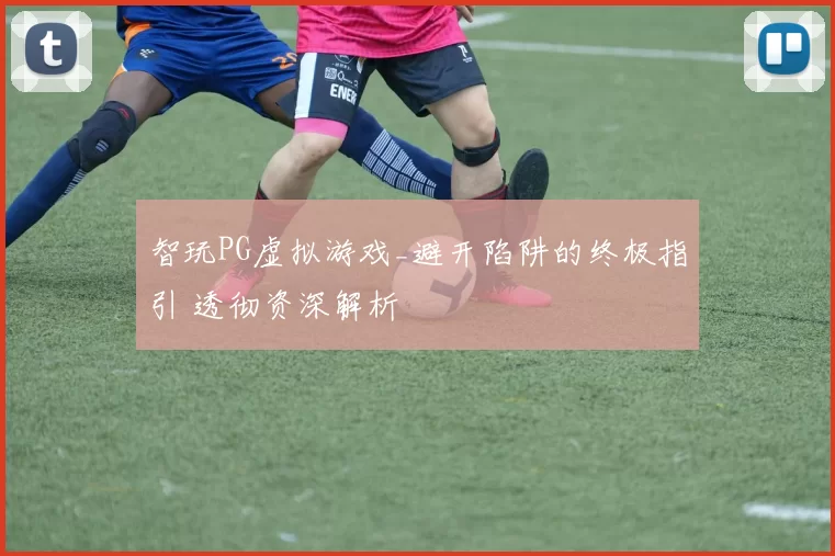 智玩PG虚拟游戏_避开陷阱的终极指引 透彻资深解析