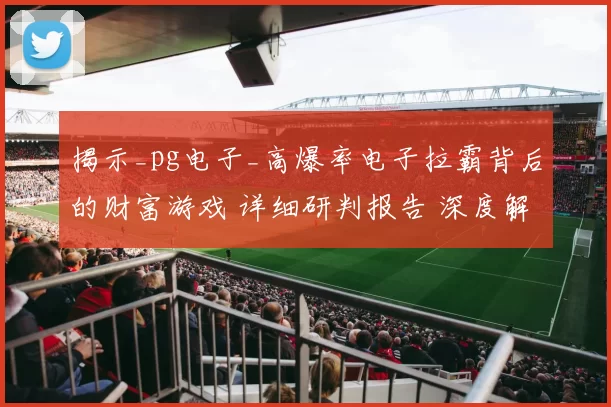 揭示_pg电子_高爆率电子拉霸背后的财富游戏 详细研判报告 深度解析