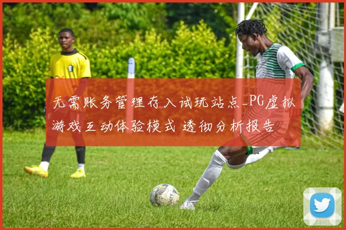 无需账务管理存入试玩站点_PG虚拟游戏互动体验模式 透彻分析报告
