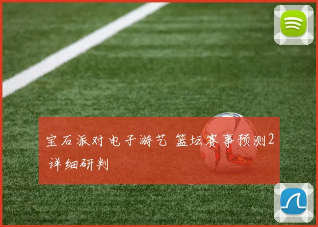 宝石派对电子游艺 篮坛赛事预测2 详细研判
