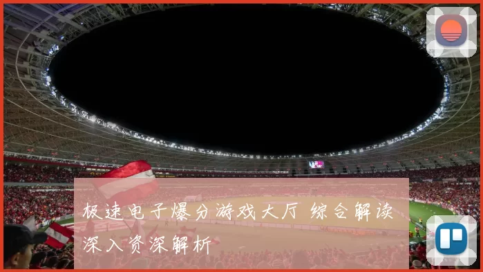 极速电子爆分游戏大厅 综合解读 深入资深解析