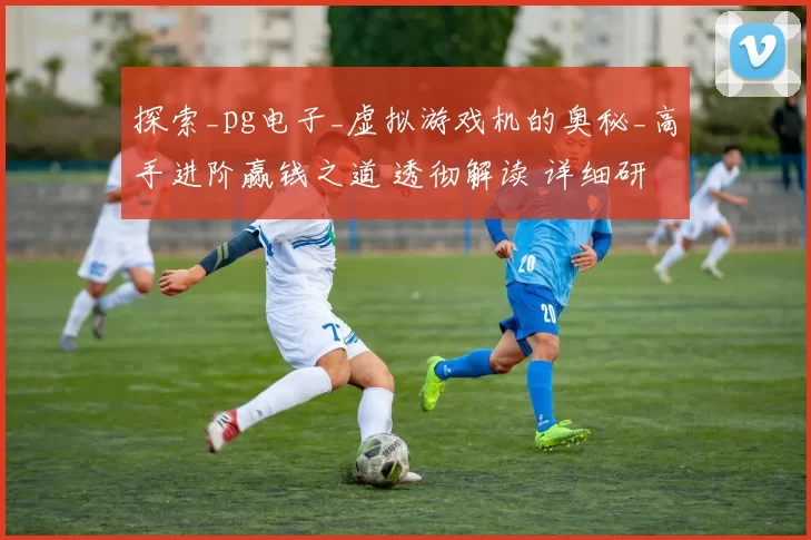 探索_pg电子_虚拟游戏机的奥秘_高手进阶赢钱之道 透彻解读 详细研判