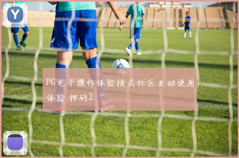 PG电子操作体验模式社区互动使用体验 押码2
