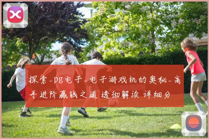 探索_pg电子_电子游戏机的奥秘_高手进阶赢钱之道 透彻解读 详细分析